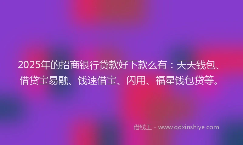 2025年的招商银行贷款好下款么有：天天钱包、借贷宝易融、钱速借宝、闪用、福星钱包贷等。