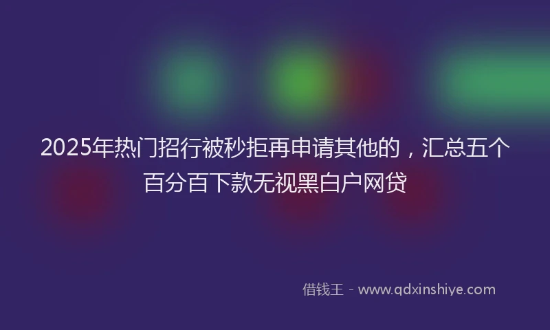 2025年热门招行被秒拒再申请其他的，汇总五个百分百下款无视黑白户网贷