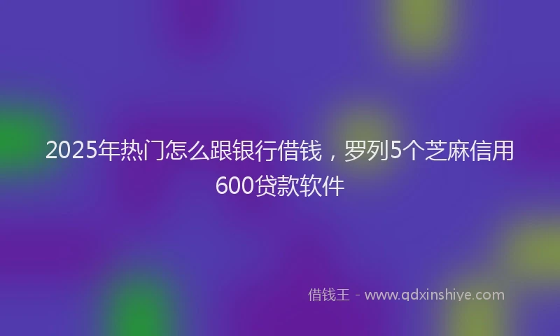 2025年热门怎么跟银行借钱，罗列5个芝麻信用600贷款软件