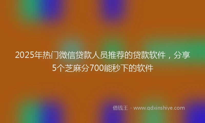 2025年热门微信贷款人员推荐的贷款软件，分享5个芝麻分700能秒下的软件