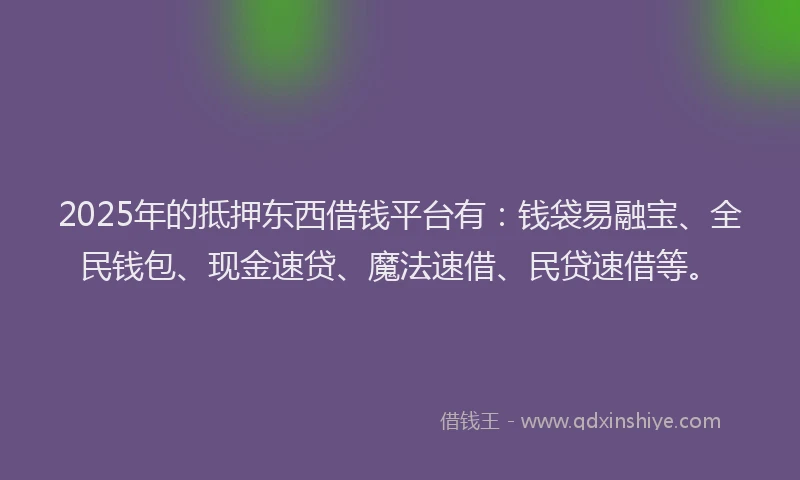 2025年的抵押东西借钱平台有：钱袋易融宝、全民钱包、现金速贷、魔法速借、民贷速借等。