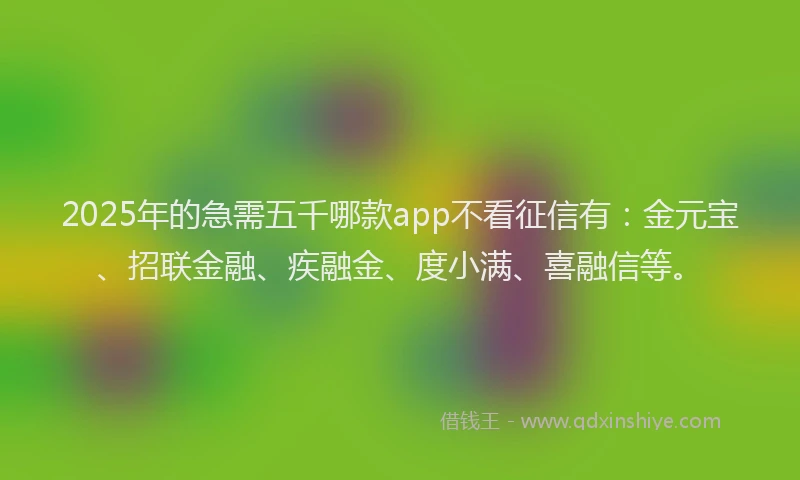 2025年的急需五千哪款app不看征信有：金元宝、招联金融、疾融金、度小满、喜融信等。