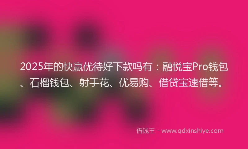 2025年的快赢优待好下款吗有：融悦宝Pro钱包、石榴钱包、射手花、优易购、借贷宝速借等。