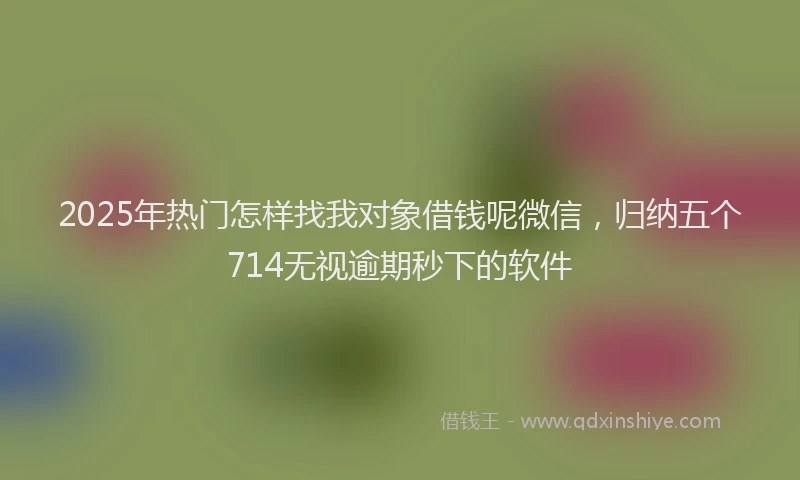 2025年热门怎样找我对象借钱呢微信，归纳五个714无视逾期秒下的软件