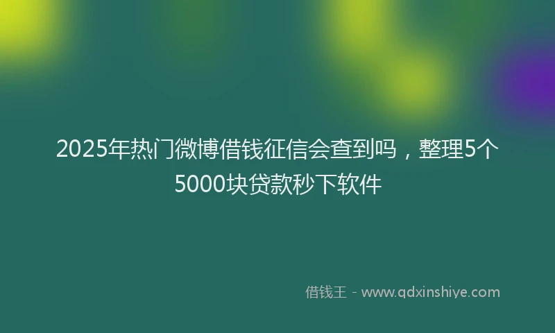 2025年热门微博借钱征信会查到吗，整理5个5000块贷款秒下软件