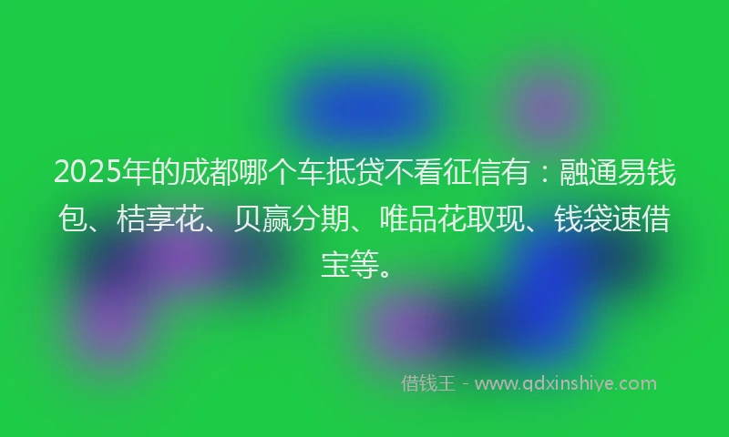 2025年的成都哪个车抵贷不看征信有：融通易钱包、桔享花、贝赢分期、唯品花取现、钱袋速借宝等。