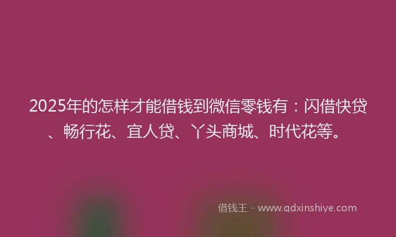 2025年的怎样才能借钱到微信零钱有：闪借快贷、畅行花、宜人贷、丫头商城、时代花等。
