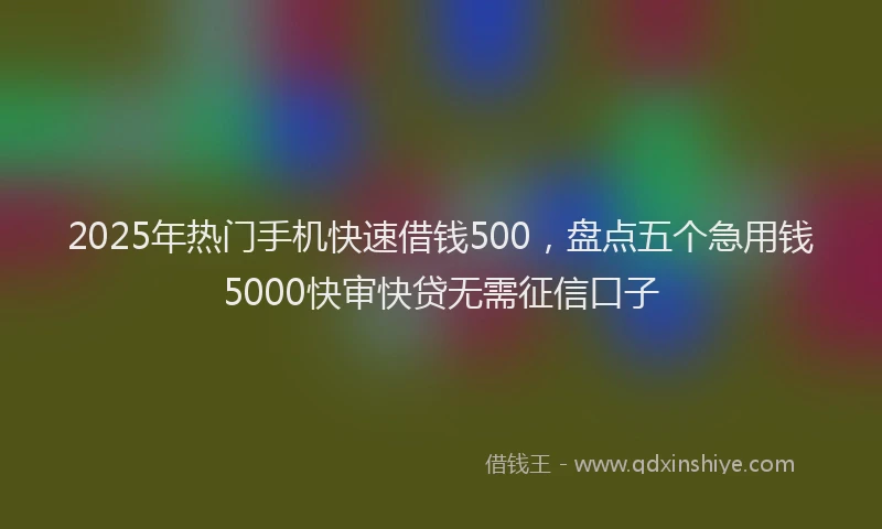 2025年热门手机快速借钱500，盘点五个急用钱5000快审快贷无需征信口子
