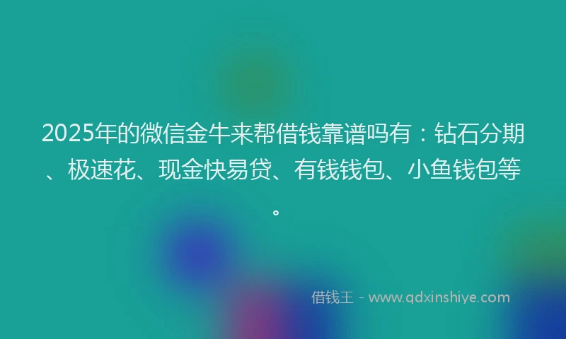 2025年的微信金牛来帮借钱靠谱吗有：钻石分期、极速花、现金快易贷、有钱钱包、小鱼钱包等。