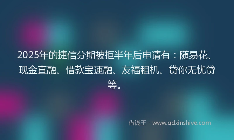 2025年的捷信分期被拒半年后申请有：随易花、现金直融、借款宝速融、友福租机、贷你无忧贷等。