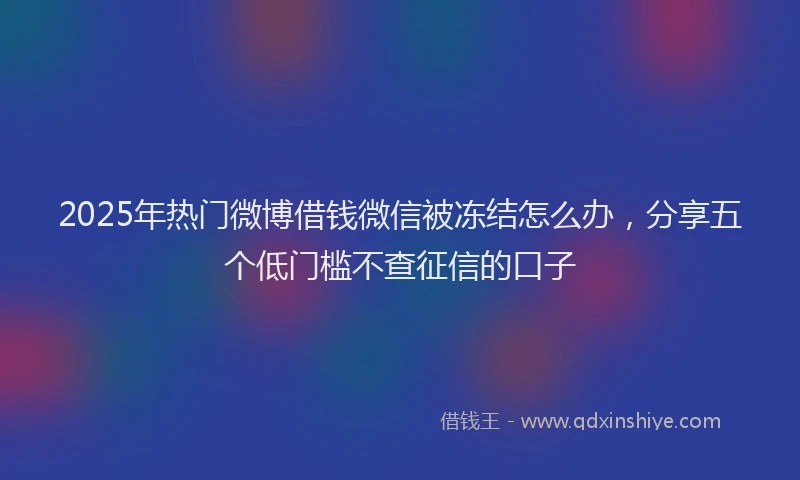 2025年热门微博借钱微信被冻结怎么办，分享五个低门槛不查征信的口子