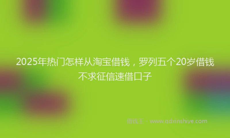 2025年热门怎样从淘宝借钱，罗列五个20岁借钱不求征信速借口子