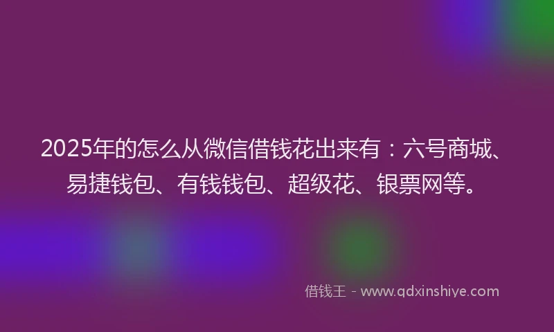 2025年的怎么从微信借钱花出来有：六号商城、易捷钱包、有钱钱包、超级花、银票网等。