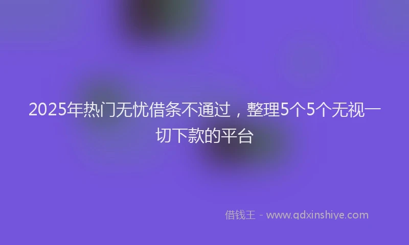 2025年热门无忧借条不通过，整理5个5个无视一切下款的平台