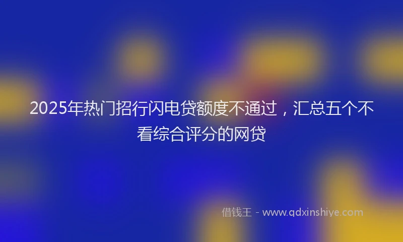 2025年热门招行闪电贷额度不通过，汇总五个不看综合评分的网贷