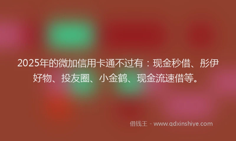 2025年的微加信用卡通不过有：现金秒借、彤伊好物、投友圈、小金鹤、现金流速借等。
