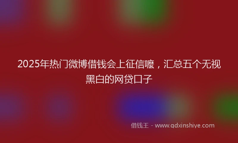 2025年热门微博借钱会上征信嚒，汇总五个无视黑白的网贷口子