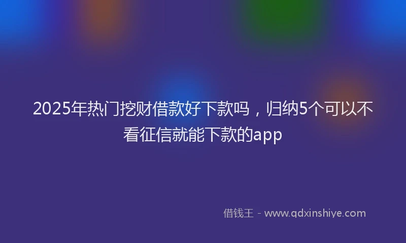 2025年热门挖财借款好下款吗，归纳5个可以不看征信就能下款的app