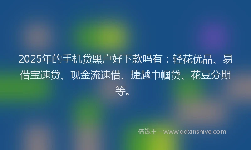 2025年的手机贷黑户好下款吗有：轻花优品、易借宝速贷、现金流速借、捷越巾帼贷、花豆分期等。
