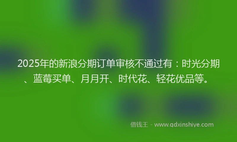 2025年的新浪分期订单审核不通过有：时光分期、蓝莓买单、月月开、时代花、轻花优品等。