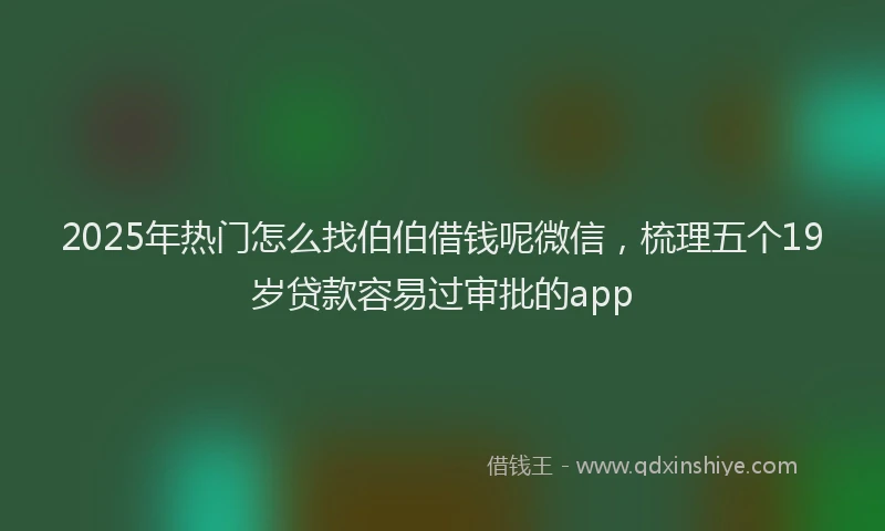 2025年热门怎么找伯伯借钱呢微信，梳理五个19岁贷款容易过审批的app