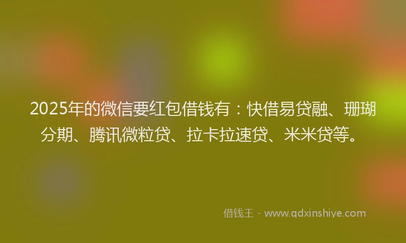 2025年的微信要红包借钱有：快借易贷融、珊瑚分期、腾讯微粒贷、拉卡拉速贷、米米贷等。