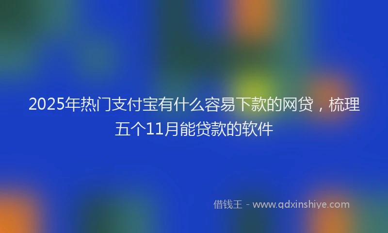 2025年热门支付宝有什么容易下款的网贷，梳理五个11月能贷款的软件
