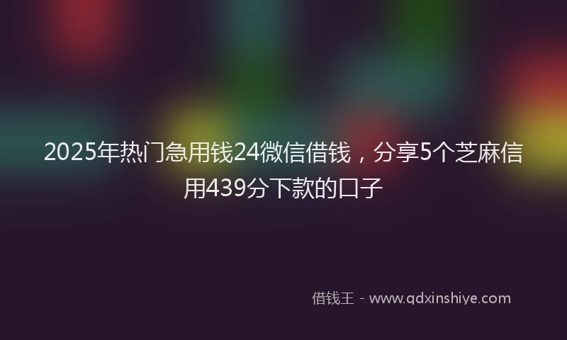 2025年热门急用钱24微信借钱，分享5个芝麻信用439分下款的口子