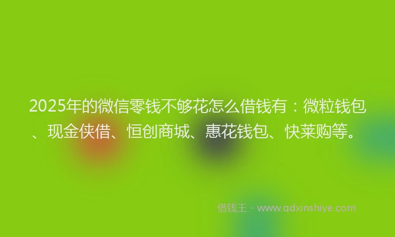 2025年的微信零钱不够花怎么借钱有：微粒钱包、现金侠借、恒创商城、惠花钱包、快莱购等。
