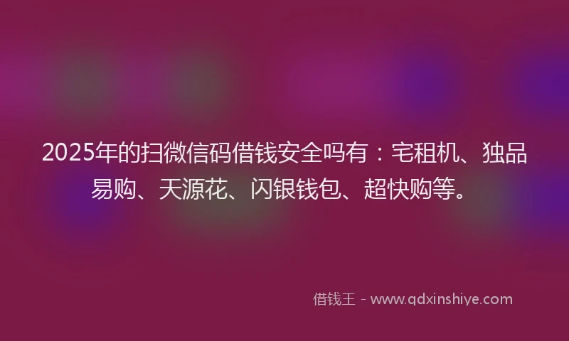 2025年的扫微信码借钱安全吗有：宅租机、独品易购、天源花、闪银钱包、超快购等。