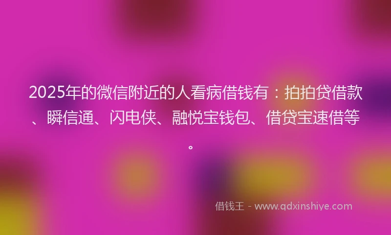 2025年的微信附近的人看病借钱有：拍拍贷借款、瞬信通、闪电侠、融悦宝钱包、借贷宝速借等。