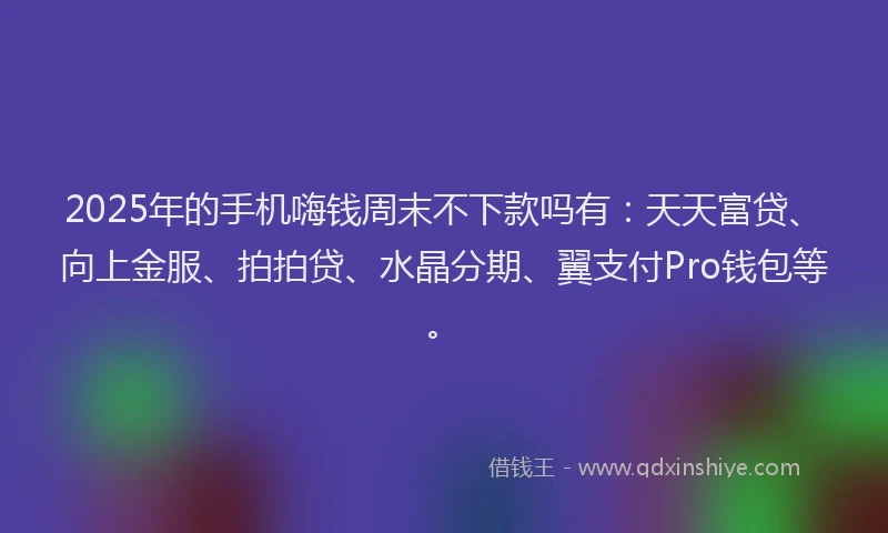 2025年的手机嗨钱周末不下款吗有：天天富贷、向上金服、拍拍贷、水晶分期、翼支付Pro钱包等。