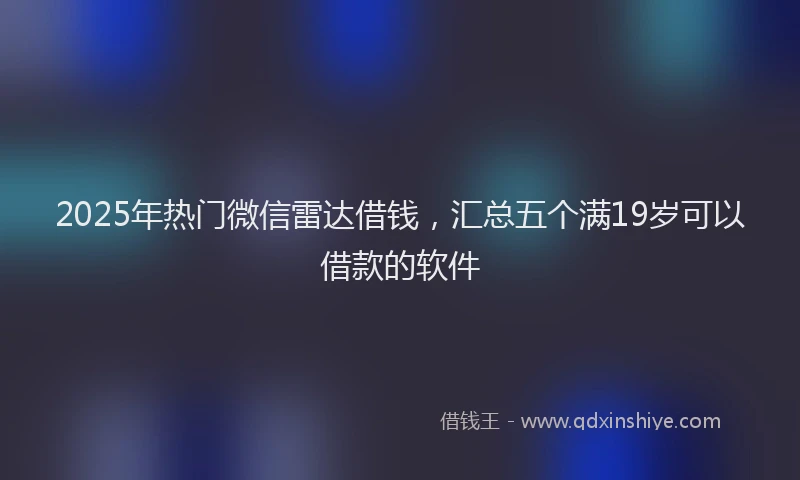 2025年热门微信雷达借钱，汇总五个满19岁可以借款的软件