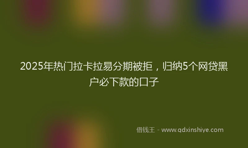 2025年热门拉卡拉易分期被拒，归纳5个网贷黑户必下款的口子