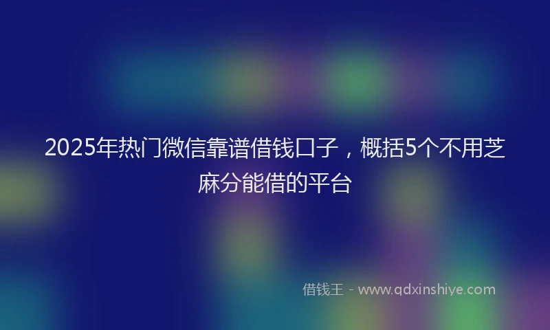 2025年热门微信靠谱借钱口子，概括5个不用芝麻分能借的平台