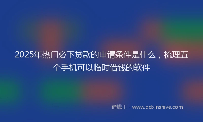 2025年热门必下贷款的申请条件是什么，梳理五个手机可以临时借钱的软件