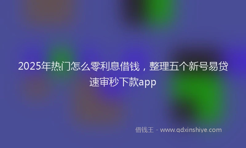 2025年热门怎么零利息借钱，整理五个新号易贷速审秒下款app