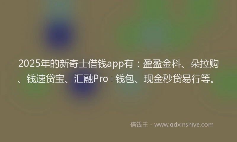 2025年的新奇士借钱app有：盈盈金科、朵拉购、钱速贷宝、汇融Pro+钱包、现金秒贷易行等。