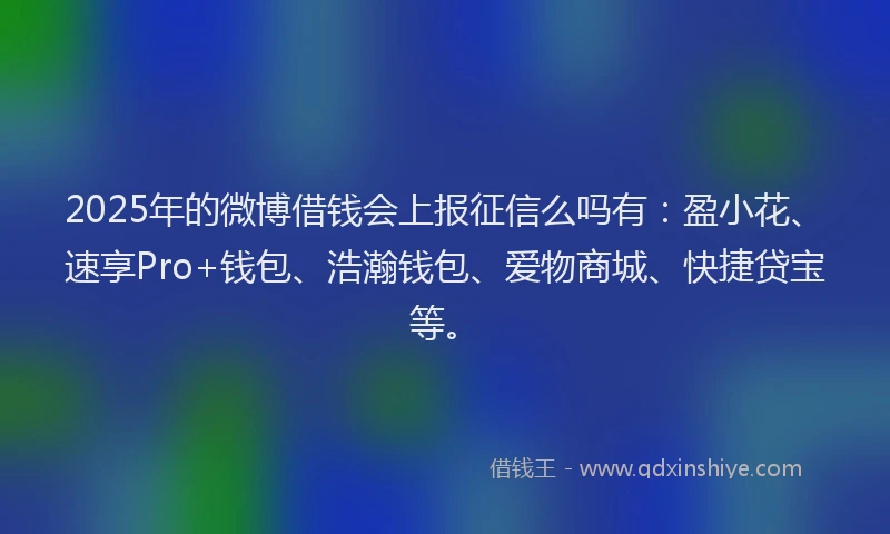 2025年的微博借钱会上报征信么吗有：盈小花、速享Pro+钱包、浩瀚钱包、爱物商城、快捷贷宝等。