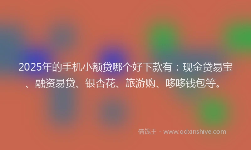 2025年的手机小额贷哪个好下款有：现金贷易宝、融资易贷、银杏花、旅游购、哆哆钱包等。