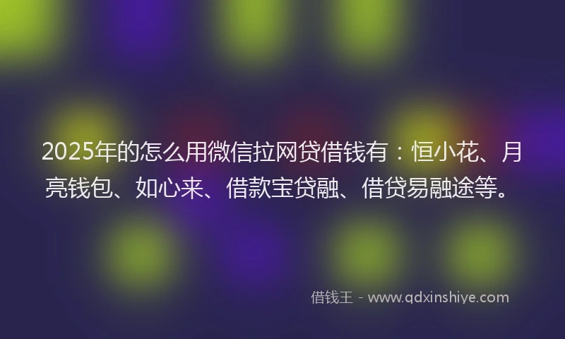 2025年的怎么用微信拉网贷借钱有：恒小花、月亮钱包、如心来、借款宝贷融、借贷易融途等。