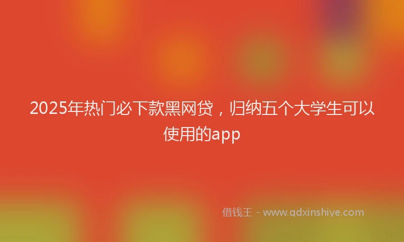 2025年热门必下款黑网贷，归纳五个大学生可以使用的app
