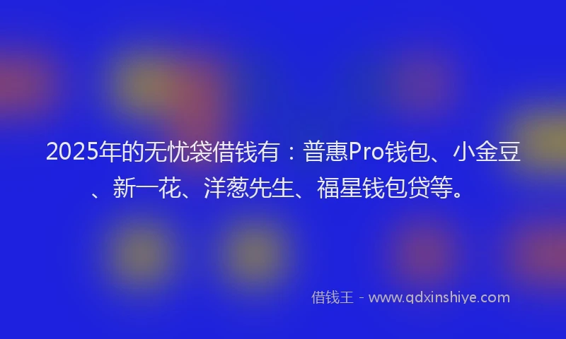 2025年的无忧袋借钱有：普惠Pro钱包、小金豆、新一花、洋葱先生、福星钱包贷等。