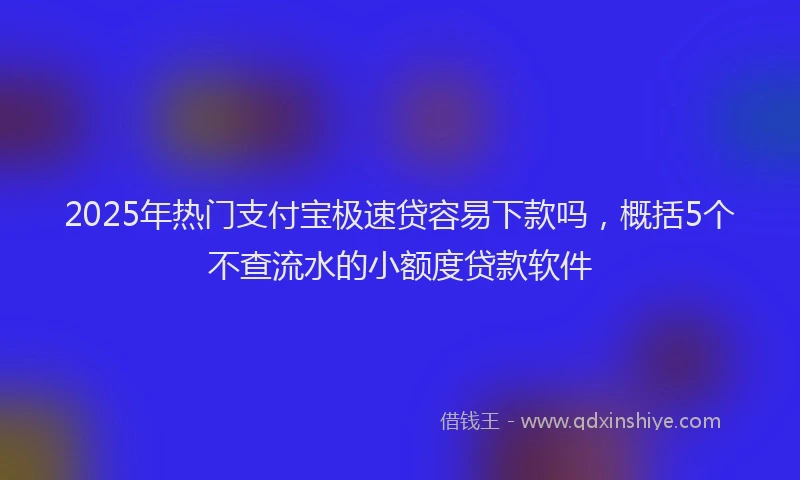 2025年热门支付宝极速贷容易下款吗，概括5个不查流水的小额度贷款软件