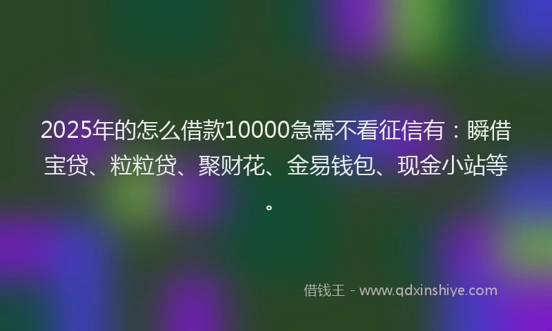 2025年的怎么借款10000急需不看征信有：瞬借宝贷、粒粒贷、聚财花、金易钱包、现金小站等。