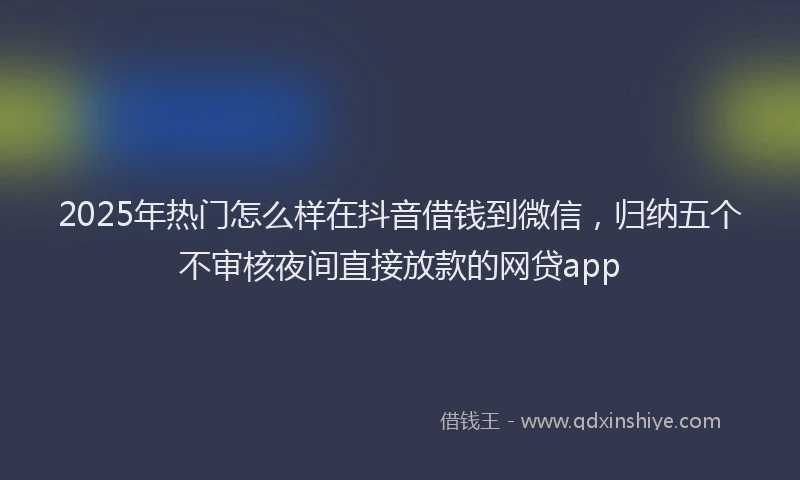 2025年热门怎么样在抖音借钱到微信，归纳五个不审核夜间直接放款的网贷app