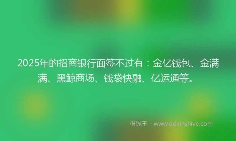 2025年的招商银行面签不过有：金亿钱包、金满满、黑鲸商场、钱袋快融、亿运通等。