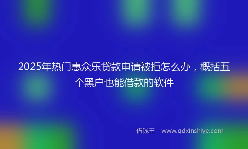 2025年热门惠众乐贷款申请被拒怎么办，概括五个黑户也能借款的软件