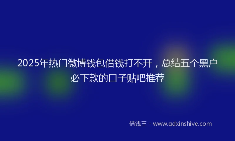 2025年热门微博钱包借钱打不开，总结五个黑户必下款的口子贴吧推荐