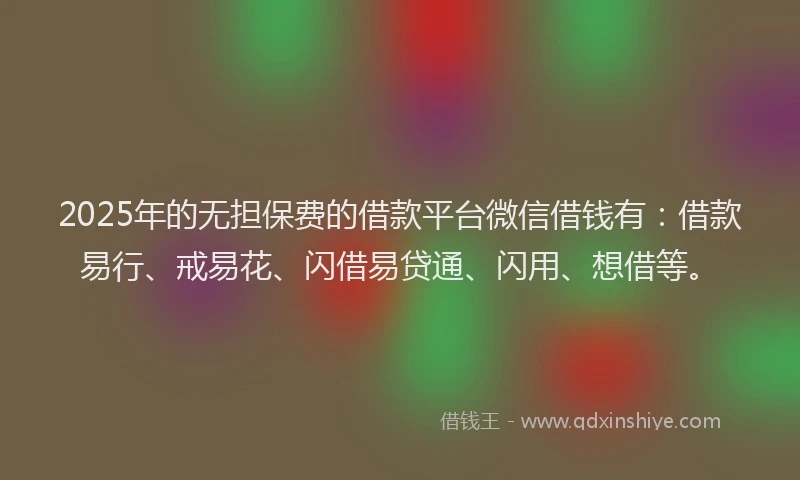 2025年的无担保费的借款平台微信借钱有：借款易行、戒易花、闪借易贷通、闪用、想借等。